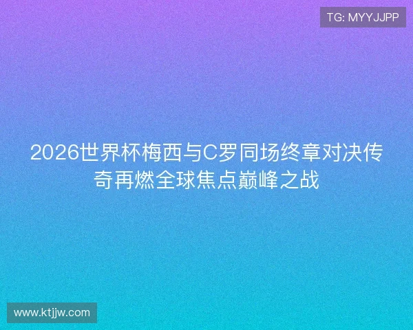 2026世界杯梅西与C罗同场终章对决传奇再燃全球焦点巅峰之战